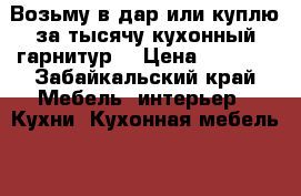 Возьму в дар или куплю за тысячу кухонный гарнитур. › Цена ­ 1 000 - Забайкальский край Мебель, интерьер » Кухни. Кухонная мебель   . Забайкальский край